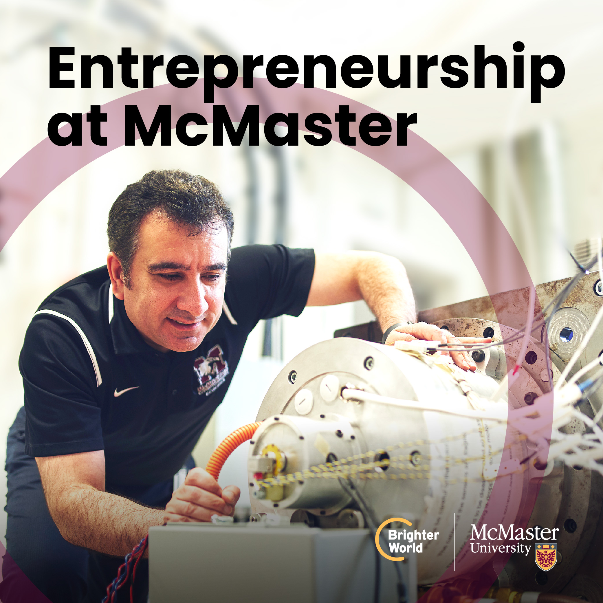 A graphic showing the correct use of the circle element. A researcher studies a car motor. The text reads "Entrepreneurship at McMaster." The Brighter World and McMaster logos are placed in the bottom right hand corner. The circle is placed behind the text, so as to not interfere with the copy.