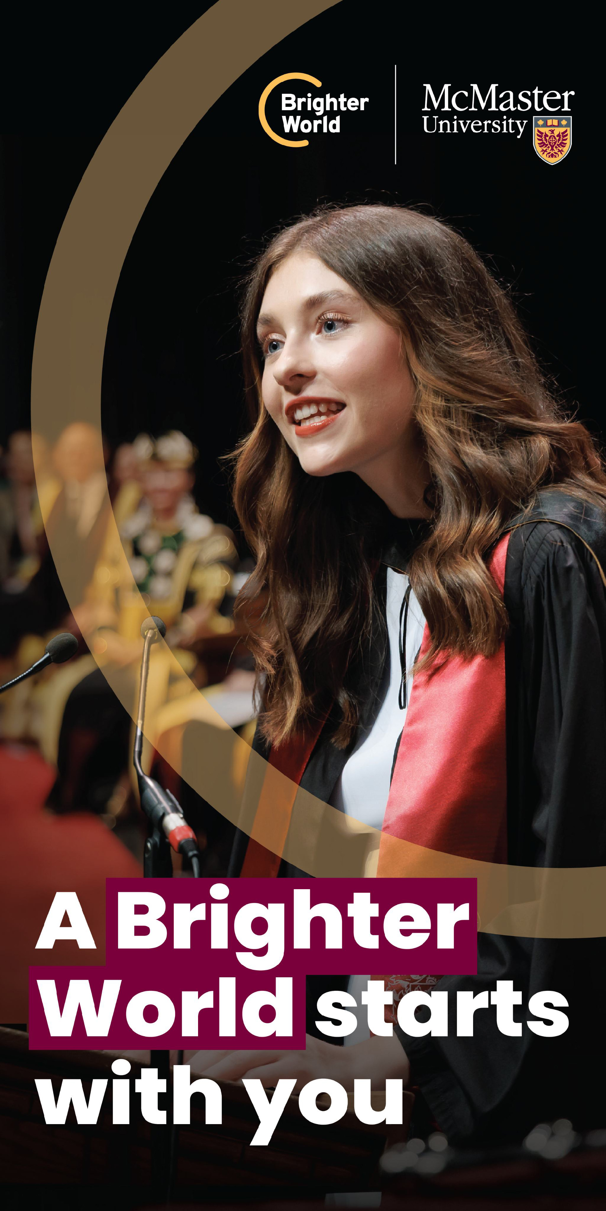 A graphic showing the correct use of the circle element. A student speaks at convocation. A transparent gold circle is placed around her, ensuring it does not cover any of her skin. The text reads "A Brighter World starts with you." The Brighter World and McMaster logos are placed in the top right hand corner.